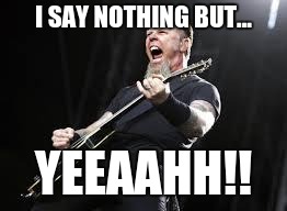 James Hetfield 101 | I SAY NOTHING BUT... YEEAAHH!! | image tagged in metallica,yeah,james hetfield,thrash,heavy metal,metal memes | made w/ Imgflip meme maker