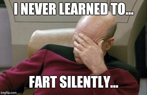 Captain Picard Facepalm Meme | I NEVER LEARNED TO... FART SILENTLY... | image tagged in memes,captain picard facepalm | made w/ Imgflip meme maker