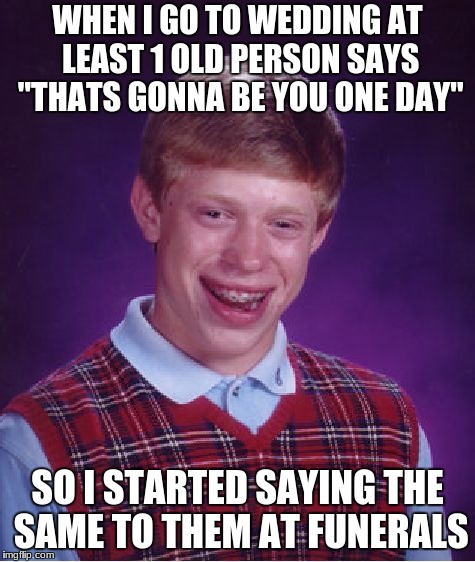 Bad Luck Brian | WHEN I GO TO WEDDING AT LEAST 1 OLD PERSON SAYS "THATS GONNA BE YOU ONE DAY"; SO I STARTED SAYING THE SAME TO THEM AT FUNERALS | image tagged in memes,bad luck brian | made w/ Imgflip meme maker