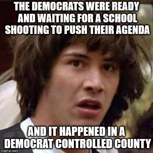 Conspiracy Keanu Meme | THE DEMOCRATS WERE READY AND WAITING FOR A SCHOOL SHOOTING TO PUSH THEIR AGENDA; AND IT HAPPENED IN A DEMOCRAT CONTROLLED COUNTY | image tagged in memes,conspiracy keanu | made w/ Imgflip meme maker