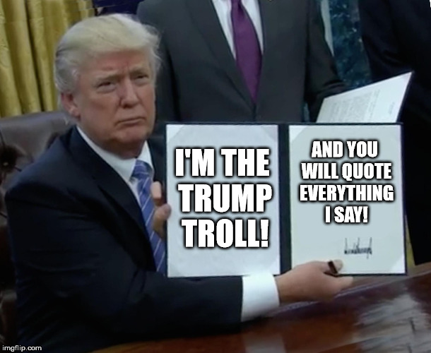 Said Trump never. | I'M THE TRUMP TROLL! AND YOU WILL QUOTE EVERYTHING I SAY! | image tagged in memes,trump bill signing | made w/ Imgflip meme maker
