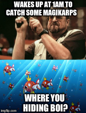 pokemon go | WAKES UP AT 1AM TO CATCH SOME MAGIKARPS; WHERE YOU HIDING BOI? | image tagged in pokemon go | made w/ Imgflip meme maker
