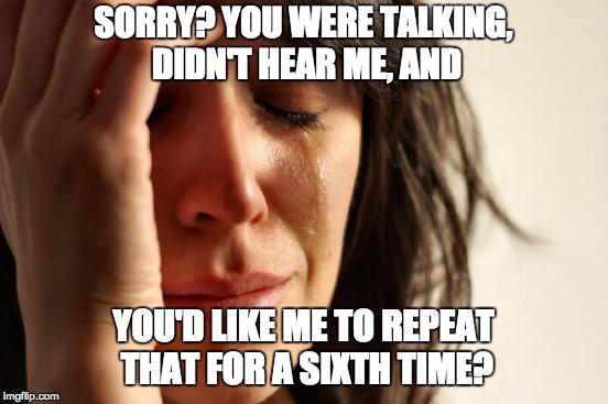 First World Problems Meme | SORRY? YOU WERE TALKING, DIDN'T HEAR ME, AND; YOU'D LIKE ME TO REPEAT THAT FOR A SIXTH TIME? | image tagged in memes,first world problems | made w/ Imgflip meme maker
