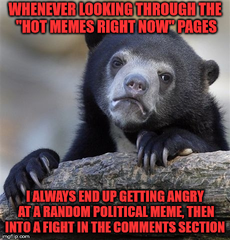 i just can't help it...  | WHENEVER LOOKING THROUGH THE "HOT MEMES RIGHT NOW" PAGES; I ALWAYS END UP GETTING ANGRY AT A RANDOM POLITICAL MEME, THEN INTO A FIGHT IN THE COMMENTS SECTION | image tagged in memes,confession bear,politics,fights,imgflip | made w/ Imgflip meme maker