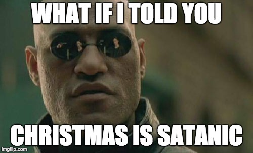 Matrix Morpheus | WHAT IF I TOLD YOU; CHRISTMAS IS SATANIC | image tagged in memes,matrix morpheus | made w/ Imgflip meme maker