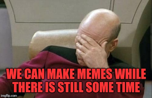 Captain Picard Facepalm Meme | WE CAN MAKE MEMES WHILE THERE IS STILL SOME TIME | image tagged in memes,captain picard facepalm | made w/ Imgflip meme maker
