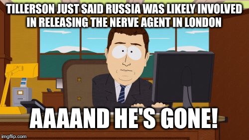 Another one bites the dusta  | TILLERSON JUST SAID RUSSIA WAS LIKELY INVOLVED IN RELEASING THE NERVE AGENT IN LONDON; AAAAND HE'S GONE! | image tagged in memes,aaaaand its gone | made w/ Imgflip meme maker