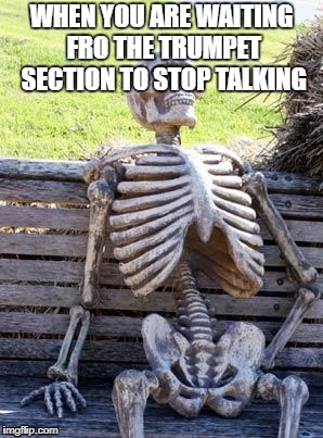 Waiting Skeleton Meme | WHEN YOU ARE WAITING FRO THE TRUMPET SECTION TO STOP TALKING | image tagged in memes,waiting skeleton,band,band meme,trumpets | made w/ Imgflip meme maker