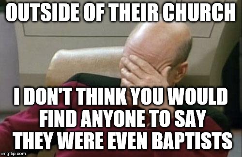 Captain Picard Facepalm Meme | OUTSIDE OF THEIR CHURCH I DON'T THINK YOU WOULD FIND ANYONE TO SAY THEY WERE EVEN BAPTISTS | image tagged in memes,captain picard facepalm | made w/ Imgflip meme maker