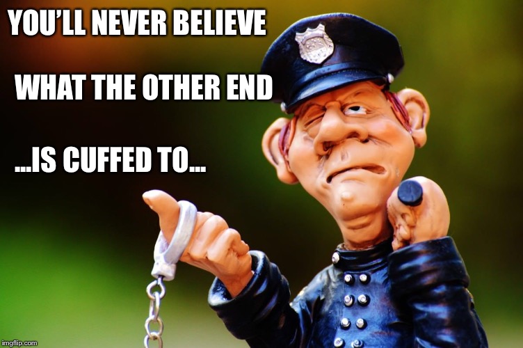 YOU’LL NEVER BELIEVE; WHAT THE OTHER END; ...IS CUFFED TO... | made w/ Imgflip meme maker