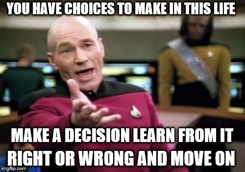 Picard Wtf Meme | YOU HAVE CHOICES TO MAKE IN THIS LIFE MAKE A DECISION LEARN FROM IT RIGHT OR WRONG AND MOVE ON | image tagged in memes,picard wtf | made w/ Imgflip meme maker