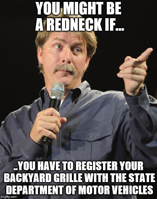 Jeff Foxworthy | YOU MIGHT BE A REDNECK IF... ..YOU HAVE TO REGISTER YOUR BACKYARD GRILLE WITH THE STATE DEPARTMENT OF MOTOR VEHICLES | image tagged in jeff foxworthy,you might be a redneck if,backyard grill trailers,i'm not kidding,this is real | made w/ Imgflip meme maker