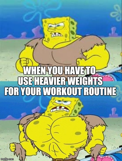 spongebob a real man! | WHEN YOU HAVE TO USE HEAVIER WEIGHTS FOR YOUR WORKOUT ROUTINE | image tagged in spongebob a real man | made w/ Imgflip meme maker