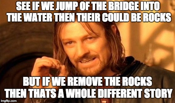 One Does Not Simply Meme | SEE IF WE JUMP OF THE BRIDGE INTO THE WATER THEN THEIR COULD BE ROCKS; BUT IF WE REMOVE THE ROCKS THEN THATS A WHOLE DIFFERENT STORY | image tagged in memes,one does not simply | made w/ Imgflip meme maker