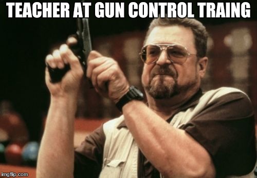 Am I The Only One Around Here Meme | TEACHER AT GUN CONTROL TRAING | image tagged in memes,am i the only one around here | made w/ Imgflip meme maker