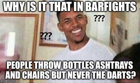 WHY IS IT THAT IN BARFIGHTS PEOPLE THROW BOTTLES ASHTRAYS AND CHAIRS BUT NEVER THE DARTS? | image tagged in memes,funny | made w/ Imgflip meme maker