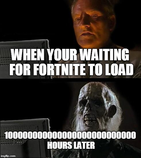 I'll Just Wait Here Meme | WHEN YOUR WAITING FOR FORTNITE TO LOAD; 100000000000000000000000000 HOURS LATER | image tagged in memes,ill just wait here | made w/ Imgflip meme maker