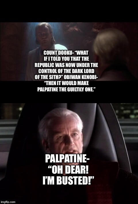 Count Dooku and Obiwan Kenobi come to a discovery and bust Palpatine as The Sith Lord |  COUNT DOOKU- “WHAT IF I TOLD YOU THAT THE REPUBLIC WAS NOW UNDER THE CONTROL OF THE DARK LORD OF THE SITH?” OBIWAN KENOBI- “THEN IT WOULD MAKE PALPATINE THE GUILTILY ONE.”; PALPATINE- “OH DEAR! I’M BUSTED!” | image tagged in funny memes | made w/ Imgflip meme maker