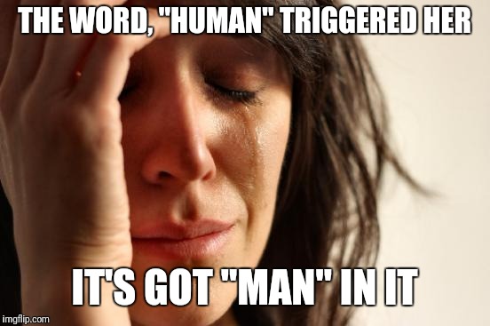 First World Problems Meme | THE WORD, "HUMAN" TRIGGERED HER IT'S GOT "MAN" IN IT | image tagged in memes,first world problems | made w/ Imgflip meme maker