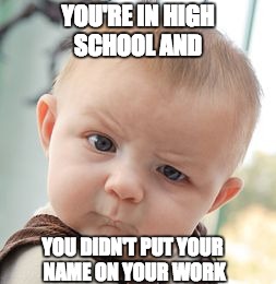 Skeptical Baby | YOU'RE IN HIGH SCHOOL AND; YOU DIDN'T PUT YOUR NAME ON YOUR WORK | image tagged in memes,skeptical baby | made w/ Imgflip meme maker