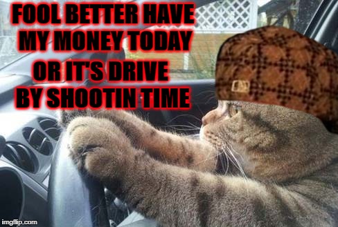FOOL BETTER HAVE MY MONEY TODAY; OR IT'S DRIVE BY SHOOTIN TIME | image tagged in ghetto cat,scumbag | made w/ Imgflip meme maker