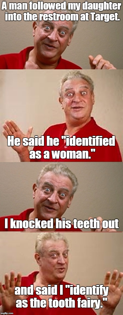 Bad Pun Rodney Dangerfield | A man followed my daughter into the restroom at Target. He said he "identified as a woman."; I knocked his teeth out; and said I "identify as the tooth fairy." | image tagged in bad pun rodney dangerfield,target,ladies room,tooth fairy,memes | made w/ Imgflip meme maker