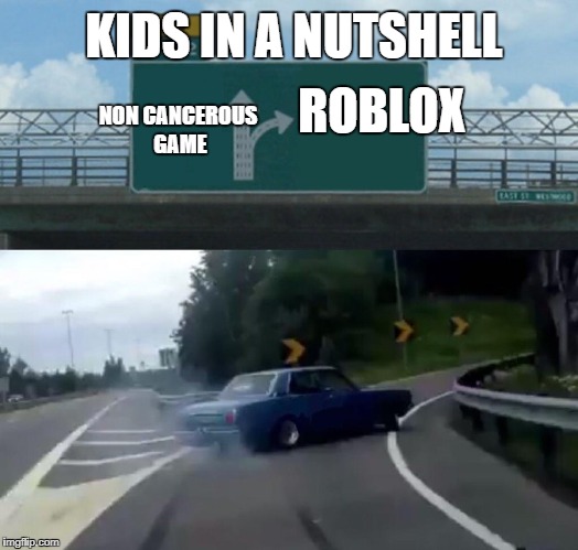 Left Exit 12 Off Ramp Meme | KIDS IN A NUTSHELL; ROBLOX; NON CANCEROUS GAME | image tagged in memes,left exit 12 off ramp | made w/ Imgflip meme maker
