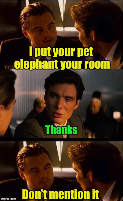 The elephant in the room | I put your pet elephant your room; Thanks; Don’t mention it | image tagged in memes,inception,elephant,bad pun | made w/ Imgflip meme maker