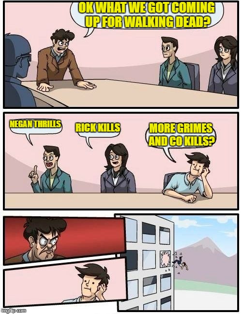 Boardroom Meeting Suggestion Meme | OK WHAT WE GOT COMING UP FOR WALKING DEAD? NEGAN THRILLS; RICK KILLS; MORE GRIMES AND CO KILLS? | image tagged in memes,boardroom meeting suggestion | made w/ Imgflip meme maker