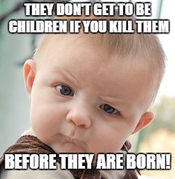Skeptical Baby | THEY DON'T GET TO BE CHILDREN IF YOU KILL THEM; BEFORE THEY ARE BORN! | image tagged in memes,skeptical baby | made w/ Imgflip meme maker