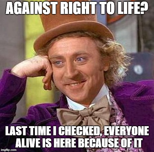 Creepy Condescending Wonka Meme | AGAINST RIGHT TO LIFE? LAST TIME I CHECKED, EVERYONE  ALIVE IS HERE BECAUSE OF IT | image tagged in memes,creepy condescending wonka | made w/ Imgflip meme maker