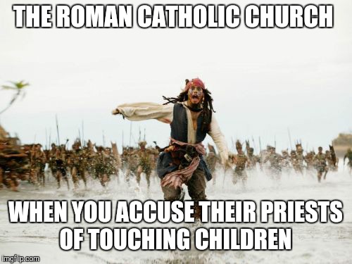 Jack Sparrow Being Chased Meme | THE ROMAN CATHOLIC CHURCH; WHEN YOU ACCUSE THEIR PRIESTS OF TOUCHING CHILDREN | image tagged in memes,jack sparrow being chased | made w/ Imgflip meme maker
