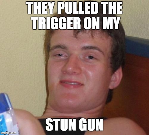10 Guy Meme | THEY PULLED THE TRIGGER ON MY STUN GUN | image tagged in memes,10 guy | made w/ Imgflip meme maker