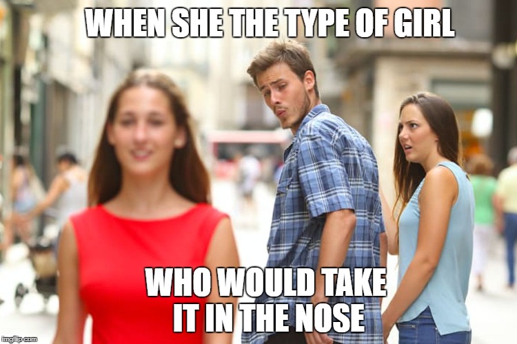 Distracted Boyfriend Meme | WHEN SHE THE TYPE OF GIRL; WHO WOULD TAKE IT IN THE NOSE | image tagged in memes,distracted boyfriend | made w/ Imgflip meme maker