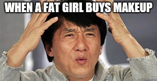 Confused Jackie Chan | WHEN A FAT GIRL BUYS MAKEUP | image tagged in confused jackie chan,dieting | made w/ Imgflip meme maker