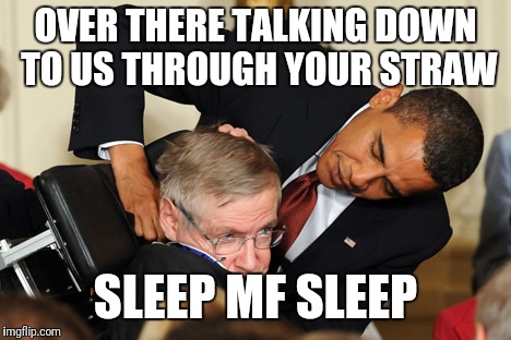 Obama bullies stephen hawking | OVER THERE TALKING DOWN TO US THROUGH YOUR STRAW; SLEEP MF SLEEP | image tagged in obama bullies stephen hawking | made w/ Imgflip meme maker