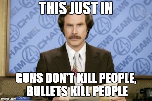 Ban the bullet! | THIS JUST IN; GUNS DON'T KILL PEOPLE, BULLETS KILL PEOPLE | image tagged in memes,ron burgundy,guns | made w/ Imgflip meme maker