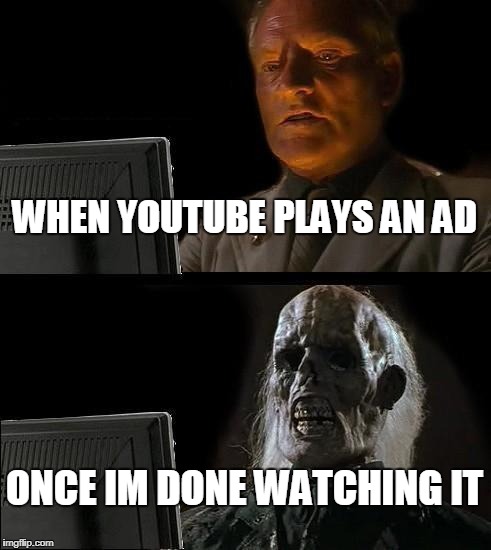 I'll Just Wait Here Meme | WHEN YOUTUBE PLAYS AN AD; ONCE IM DONE WATCHING IT | image tagged in memes,ill just wait here | made w/ Imgflip meme maker