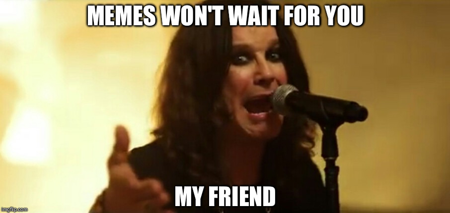 Don't get caught in a memery | MEMES WON'T WAIT FOR YOU; MY FRIEND | image tagged in ozzy,metal mania week,memes | made w/ Imgflip meme maker