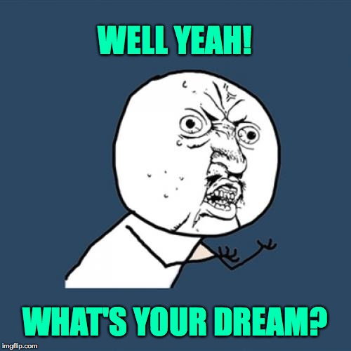 Y U No Meme | WELL YEAH! WHAT'S YOUR DREAM? | image tagged in memes,y u no | made w/ Imgflip meme maker