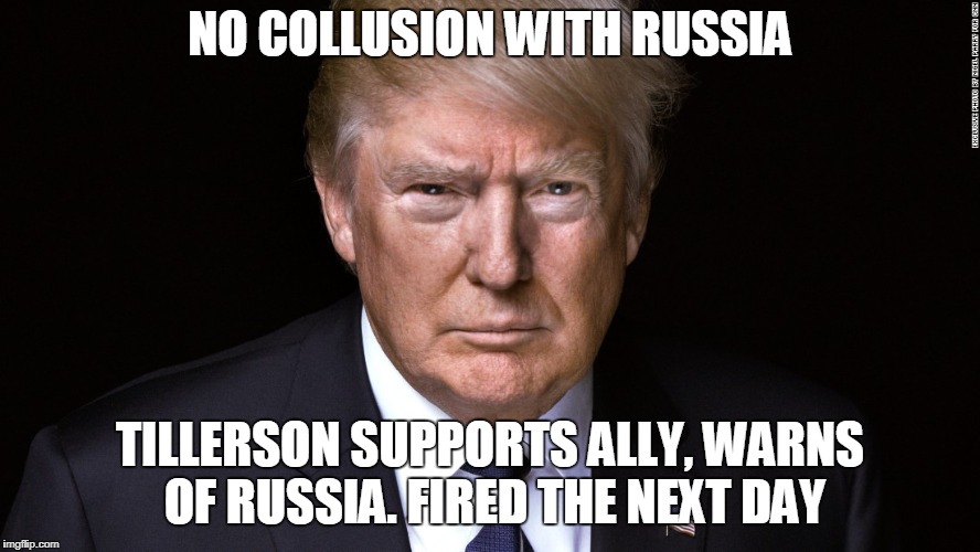 Coincidence? | NO COLLUSION WITH RUSSIA; TILLERSON SUPPORTS ALLY, WARNS OF RUSSIA. FIRED THE NEXT DAY | image tagged in russia,maga,trump,nerve agent | made w/ Imgflip meme maker