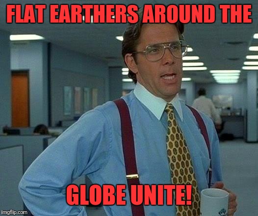 That Would Be Great Meme | FLAT EARTHERS AROUND THE GLOBE UNITE! | image tagged in memes,that would be great | made w/ Imgflip meme maker