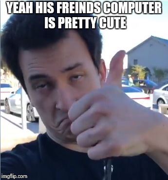 YEAH HIS FREINDS COMPUTER IS PRETTY CUTE | made w/ Imgflip meme maker