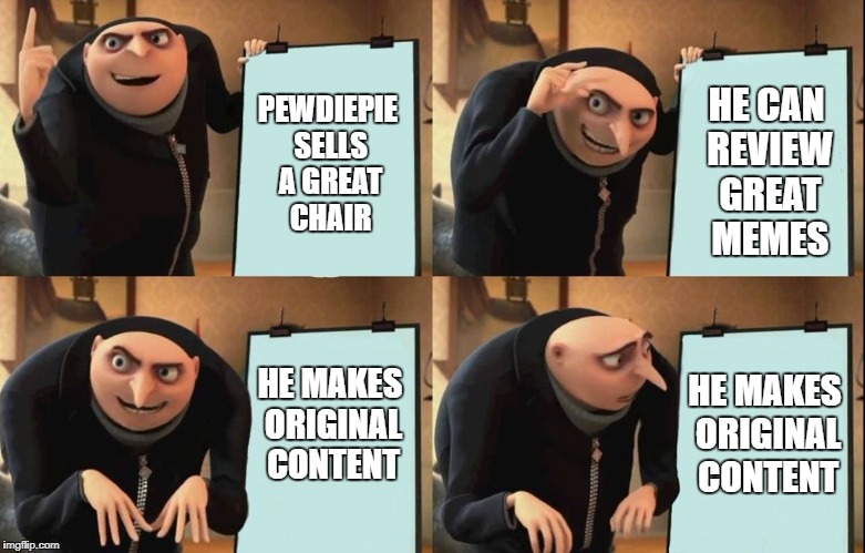 Gru's Plan | HE CAN REVIEW GREAT MEMES; PEWDIEPIE SELLS A GREAT CHAIR; HE MAKES ORIGINAL CONTENT; HE MAKES ORIGINAL CONTENT | image tagged in despicable me diabolical plan gru template | made w/ Imgflip meme maker
