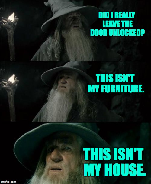 I'm still getting used to my senior citizen status. | DID I REALLY LEAVE THE DOOR UNLOCKED? THIS ISN'T MY FURNITURE. THIS ISN'T MY HOUSE. | image tagged in memes,confused gandalf | made w/ Imgflip meme maker