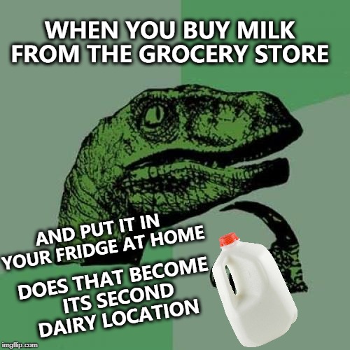 Got Milk I Think  | WHEN YOU BUY MILK FROM THE GROCERY STORE; AND PUT IT IN YOUR FRIDGE AT HOME; DOES THAT BECOME ITS SECOND DAIRY LOCATION | image tagged in memes,philosoraptor,funny,got milk,dairy | made w/ Imgflip meme maker