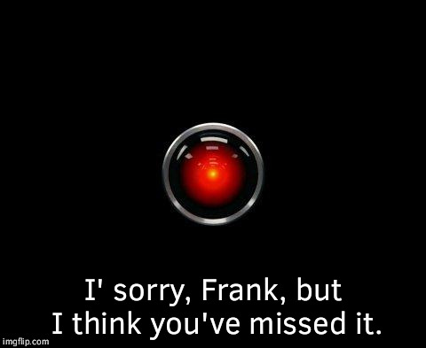 hal9000 | I' sorry, Frank, but I think you've missed it. | image tagged in hal9000 | made w/ Imgflip meme maker