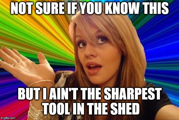 NOT SURE IF YOU KNOW THIS BUT I AIN'T THE SHARPEST TOOL IN THE SHED | made w/ Imgflip meme maker