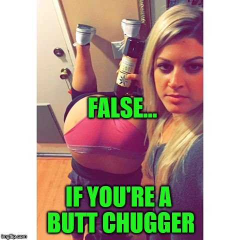 FALSE... IF YOU'RE A BUTT CHUGGER | made w/ Imgflip meme maker