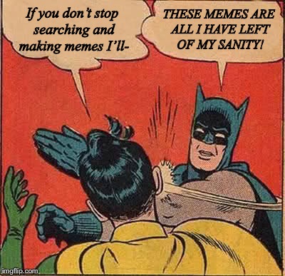 It’s true, this helps me keep sanity in check! | If you don’t stop searching and making memes I’ll-; THESE MEMES ARE ALL I HAVE LEFT OF MY SANITY! | image tagged in memes,batman slapping robin,funny,comics/cartoons,slap | made w/ Imgflip meme maker